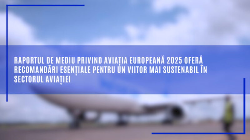 Raportul de mediu privind aviația europeană 2025 oferă recomandări esențiale pentru un viitor mai sustenabil în sectorul aviației