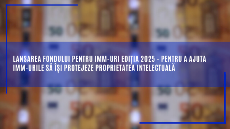 Lansarea fondului pentru IMM-uri ediția 2025 – pentru a ajuta IMM-urile să își protejeze proprietatea intelectuală