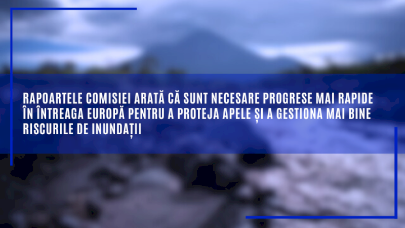 Rapoartele Comisiei arată că sunt necesare progrese mai rapide în întreaga Europă pentru a proteja apele și a gestiona mai bine riscurile de inundații