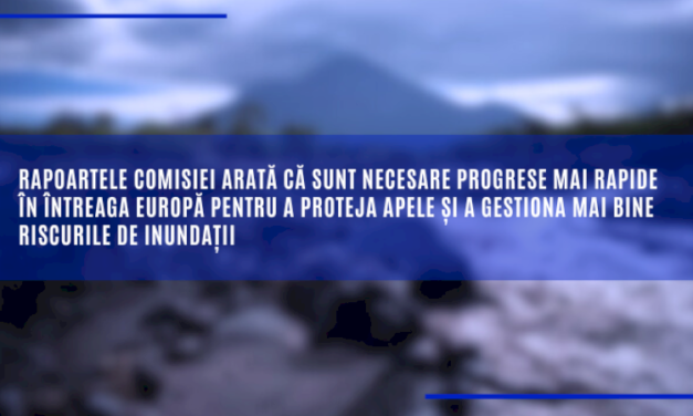 Rapoartele Comisiei arată că sunt necesare progrese mai rapide în întreaga Europă pentru a proteja apele și a gestiona mai bine riscurile de inundații