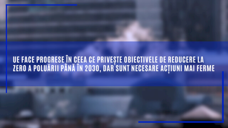 UE face progrese în ceea ce privește obiectivele de reducere la zero a poluării până în 2030, dar sunt necesare acțiuni mai ferme